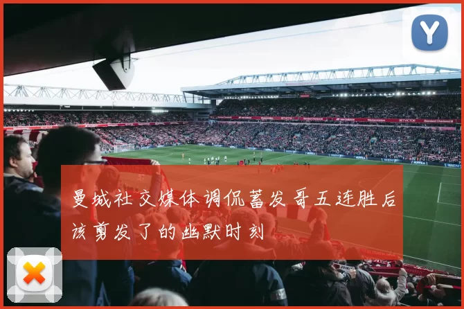 曼城社交媒体调侃蓄发哥五连胜后该剪发了的幽默时刻