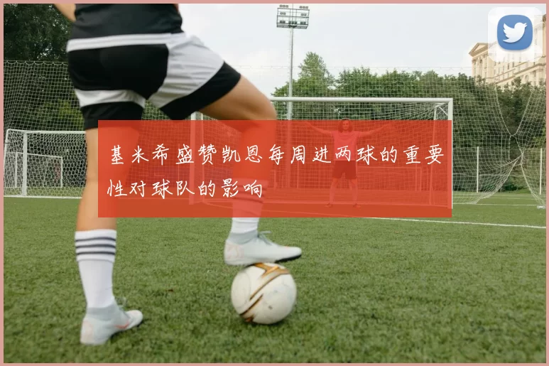 基米希盛赞凯恩每周进两球的重要性对球队的影响