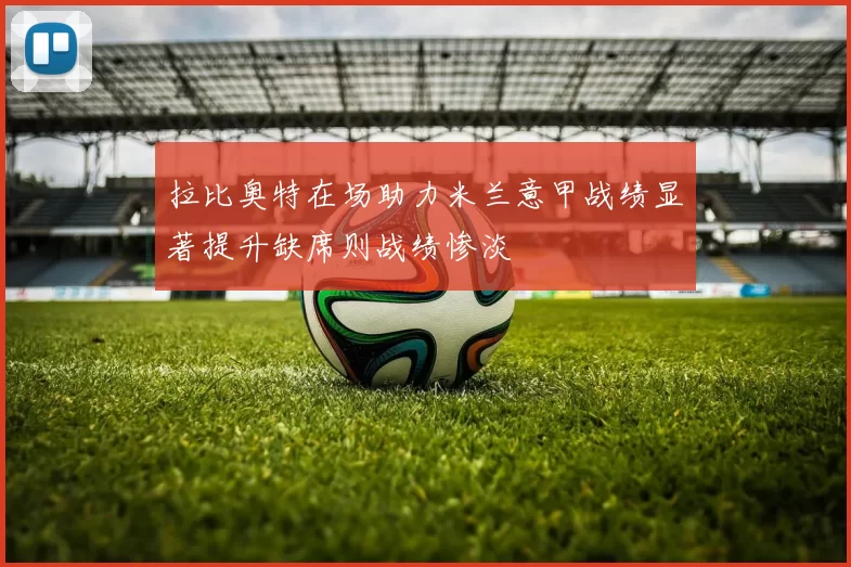 拉比奥特在场助力米兰意甲战绩显著提升缺席则战绩惨淡