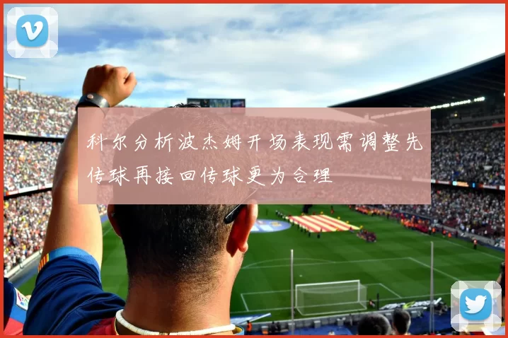 科尔分析波杰姆开场表现需调整先传球再接回传球更为合理
