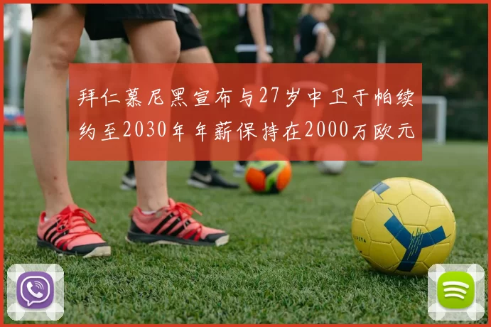 拜仁慕尼黑宣布与27岁中卫于帕续约至2030年年薪保持在2000万欧元不变
