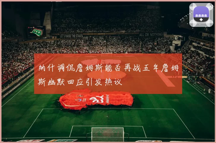纳什调侃詹姆斯能否再战五年詹姆斯幽默回应引发热议