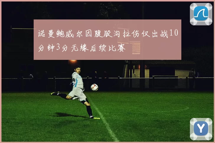 诺曼鲍威尔因腹股沟拉伤仅出战10分钟3分无缘后续比赛
