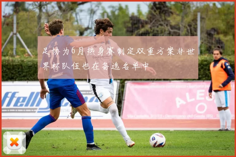 足协为6月热身赛制定双重方案非世界杯队伍也在备选名单中