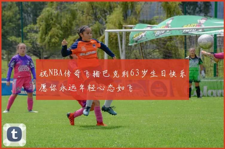 祝NBA传奇飞猪巴克利63岁生日快乐愿你永远年轻心态如飞
