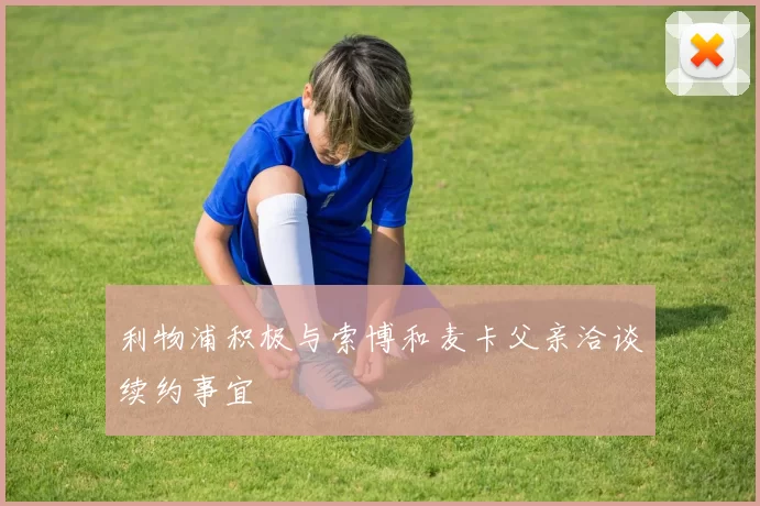 利物浦积极与索博和麦卡父亲洽谈续约事宜