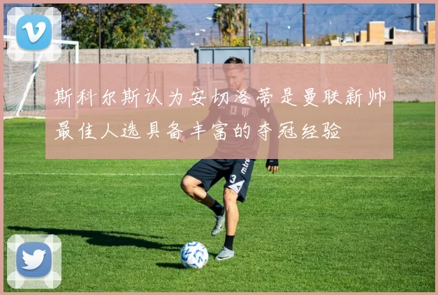 斯科尔斯认为安切洛蒂是曼联新帅最佳人选具备丰富的夺冠经验