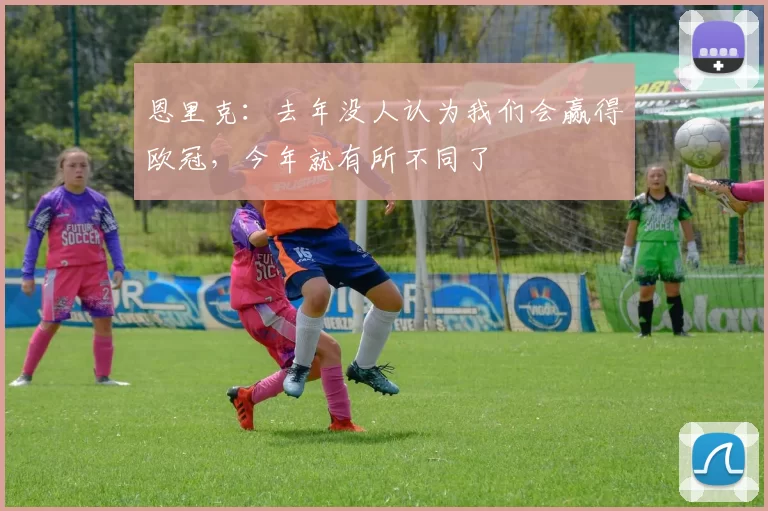 恩里克：去年没人认为我们会赢得欧冠，今年就有所不同了
