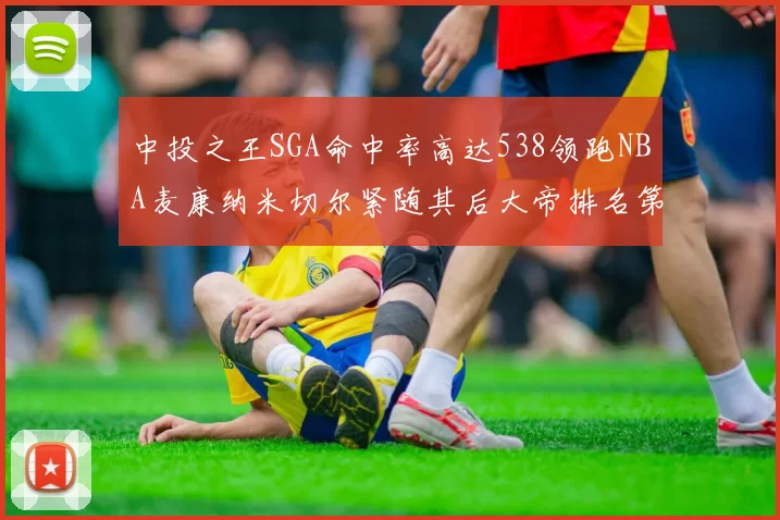 中投之王SGA命中率高达538领跑NBA麦康纳米切尔紧随其后大帝排名第七