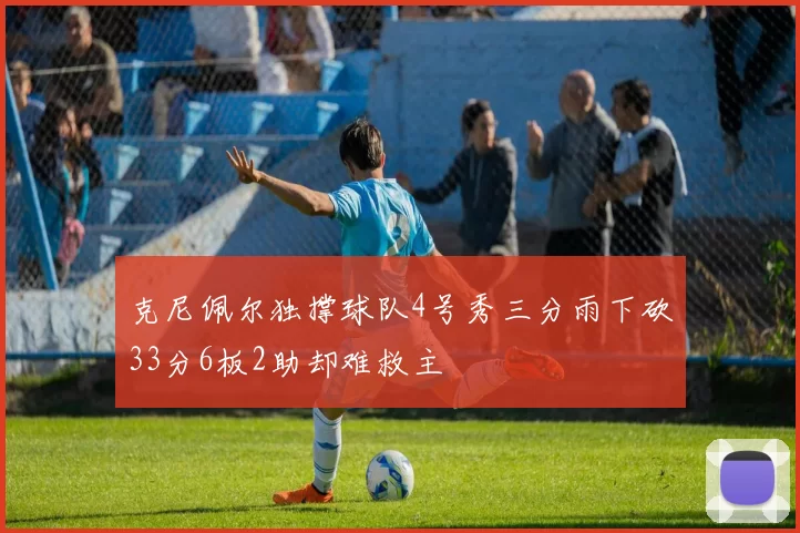 克尼佩尔独撑球队4号秀三分雨下砍33分6板2助却难救主