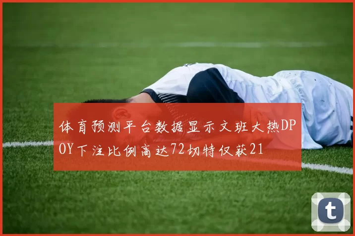 体育预测平台数据显示文班大热DPOY下注比例高达72切特仅获21
