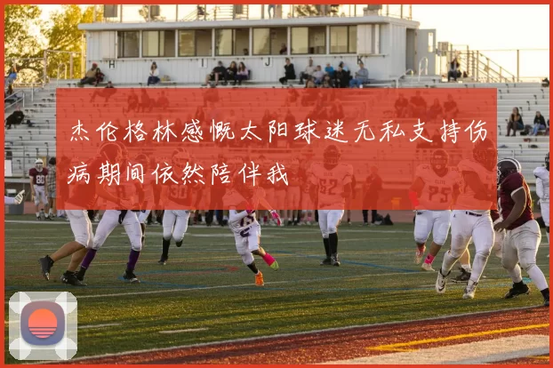 杰伦格林感慨太阳球迷无私支持伤病期间依然陪伴我