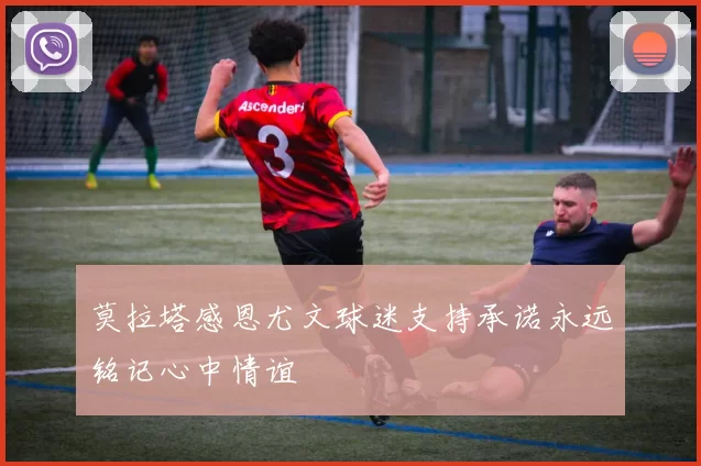 莫拉塔感恩尤文球迷支持承诺永远铭记心中情谊