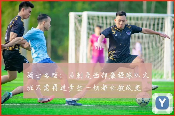 骑士名宿：马刺是西部最强球队文班只需再进步些一切都会被改变