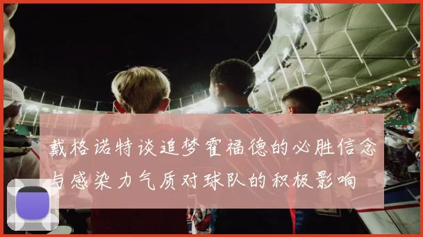 戴格诺特谈追梦霍福德的必胜信念与感染力气质对球队的积极影响