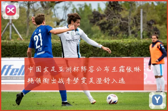 中国女足亚洲杯阵容公布王霜张琳艳领衔出战李梦雯吴澄舒入选