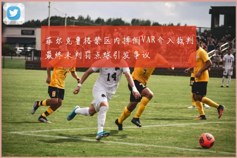 菲尔克鲁格禁区内摔倒VAR介入裁判最终未判罚点球引发争议