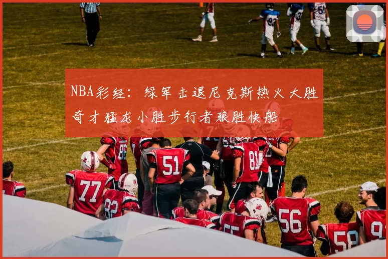 NBA彩经：绿军击退尼克斯热火大胜奇才猛龙小胜步行者狼胜快船