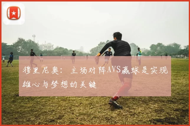 穆里尼奥：主场对阵AVS赢球是实现雄心与梦想的关键