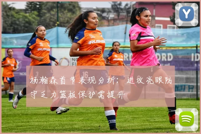 杨瀚森首节表现分析：进攻亮眼防守乏力篮板保护需提升