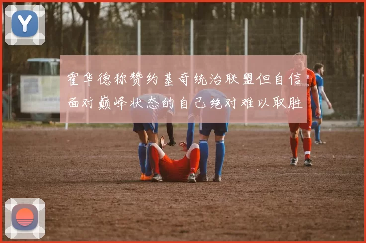 霍华德称赞约基奇统治联盟但自信面对巅峰状态的自己绝对难以取胜