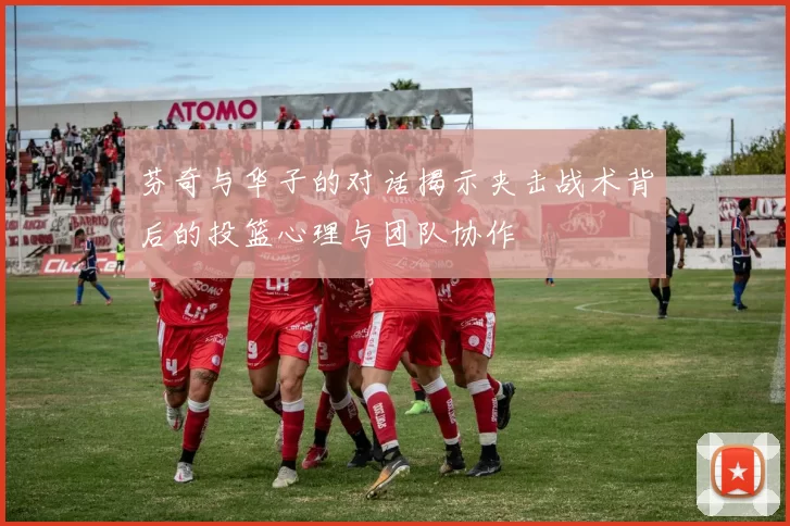 芬奇与华子的对话揭示夹击战术背后的投篮心理与团队协作