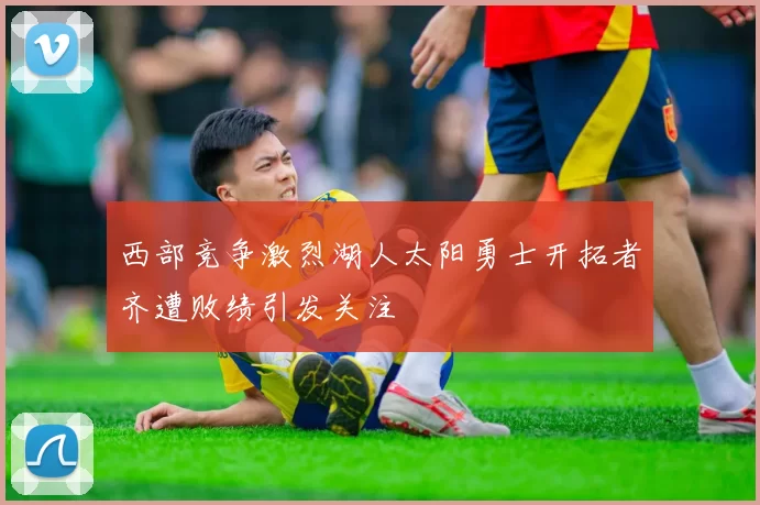 西部竞争激烈湖人太阳勇士开拓者齐遭败绩引发关注