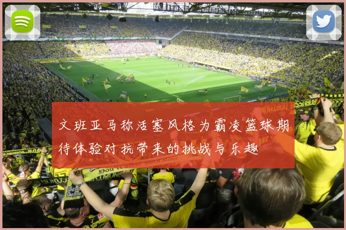 文班亚马称活塞风格为霸凌篮球期待体验对抗带来的挑战与乐趣